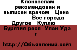 Клоназепам,рекомендован и выписан врачом › Цена ­ 400-500 - Все города Другое » Куплю   . Бурятия респ.,Улан-Удэ г.